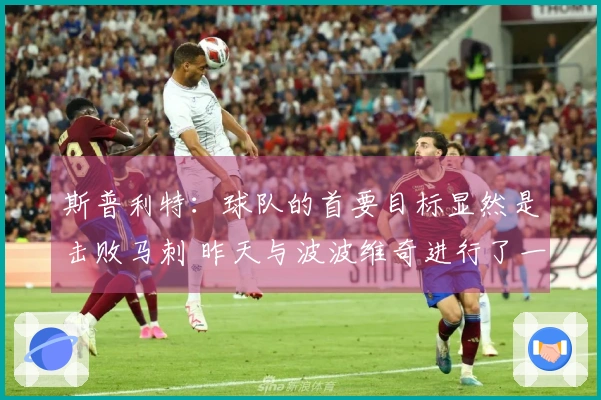斯普利特：球队的首要目标显然是击败马刺 昨天与波波维奇进行了一番交流