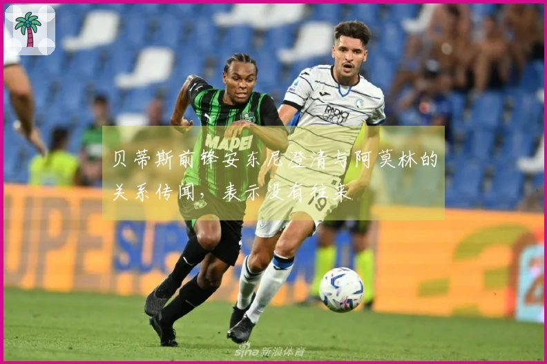贝蒂斯前锋安东尼澄清与阿莫林的关系传闻，表示没有往来