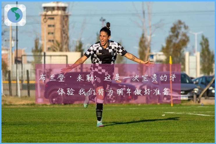 布兰登·米勒：这是一次宝贵的学习体验 我们将为明年做好准备