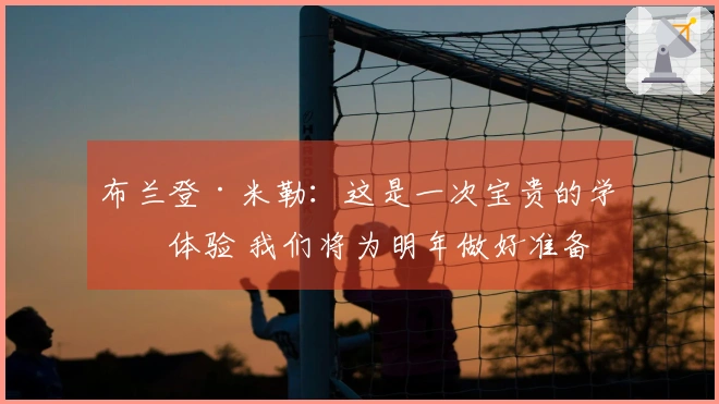 布兰登·米勒：这是一次宝贵的学习体验 我们将为明年做好准备
