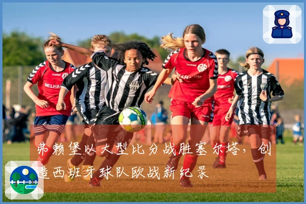 弗赖堡以大型比分战胜塞尔塔，创造西班牙球队欧战新纪录
