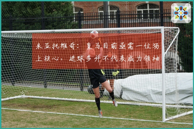 米亚托维奇：皇马目前亟需一位场上核心，进球多并不代表成为领袖