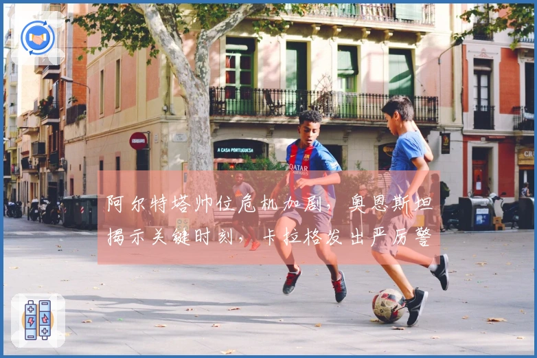阿尔特塔帅位危机加剧，奥恩斯坦揭示关键时刻，卡拉格发出严厉警告