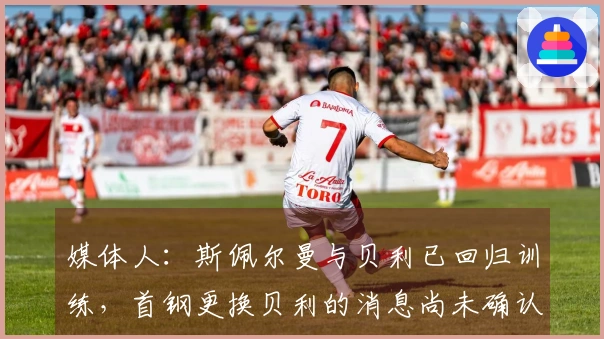 媒体人：斯佩尔曼与贝利已回归训练，首钢更换贝利的消息尚未确认