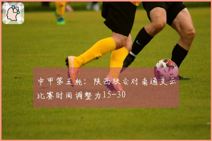 中甲第五轮：陕西联合对南通支云比赛时间调整为15-30