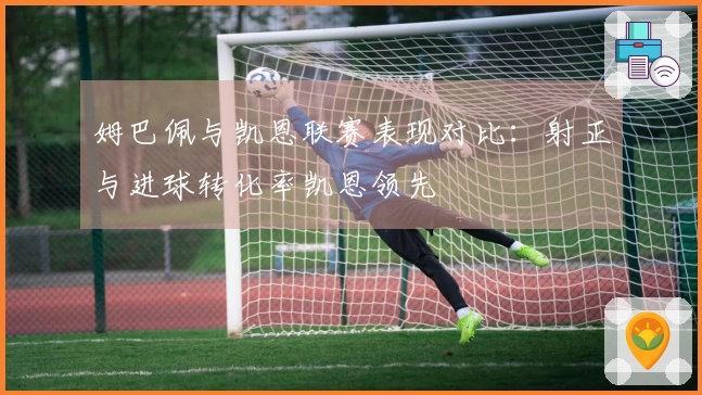 姆巴佩与凯恩联赛表现对比：射正与进球转化率凯恩领先
