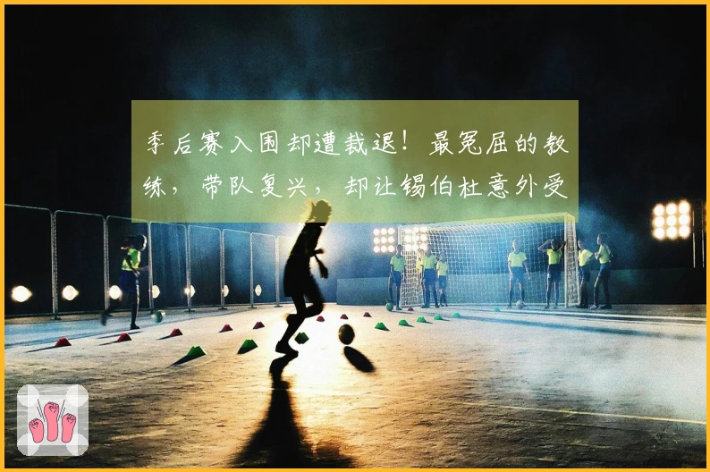 季后赛入围却遭裁退！最冤屈的教练，带队复兴，却让锡伯杜意外受益？