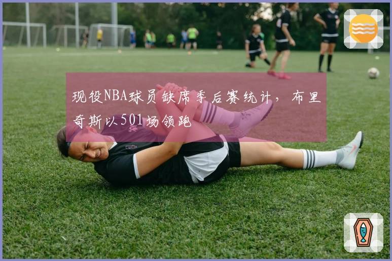 现役NBA球员缺席季后赛统计，布里奇斯以501场领跑