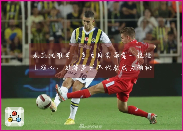 米亚托维奇：皇马目前亟需一位场上核心，进球多并不代表成为领袖