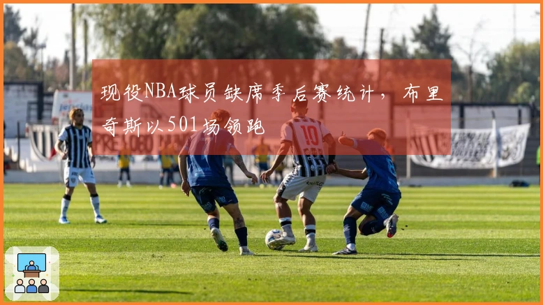 现役NBA球员缺席季后赛统计，布里奇斯以501场领跑