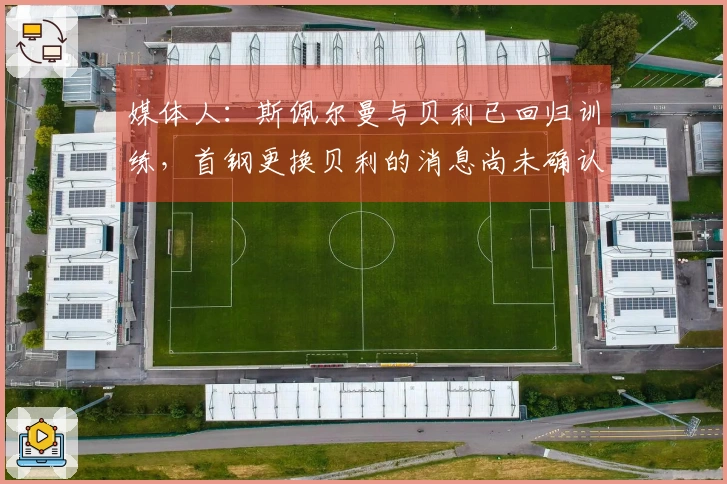 媒体人：斯佩尔曼与贝利已回归训练，首钢更换贝利的消息尚未确认