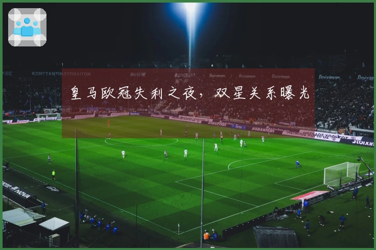 皇马欧冠失利之夜，双星关系曝光
