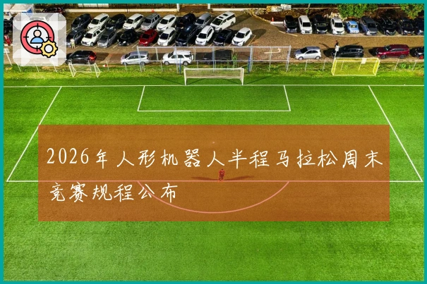 2026年人形机器人半程马拉松周末竞赛规程公布