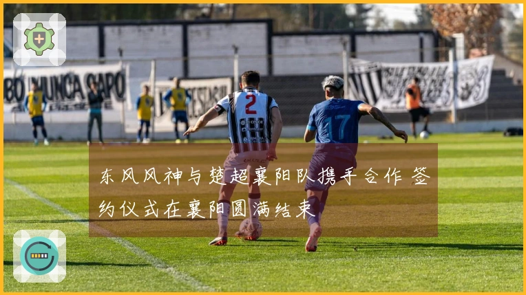 东风风神与楚超襄阳队携手合作 签约仪式在襄阳圆满结束