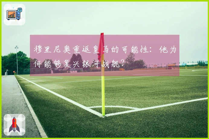 穆里尼奥重返皇马的可能性：他为何能够复兴银河战舰？