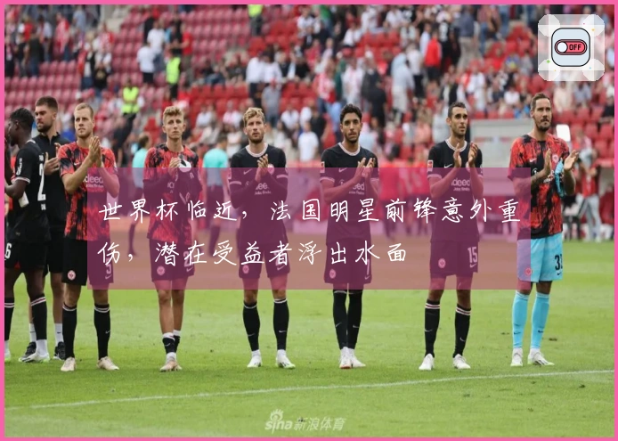 世界杯临近，法国明星前锋意外重伤，潜在受益者浮出水面