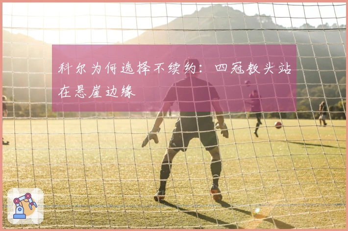 科尔为何选择不续约：四冠教头站在悬崖边缘