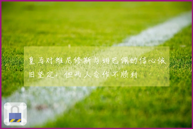皇马对维尼修斯与姆巴佩的信心依旧坚定，但两人合作不顺利