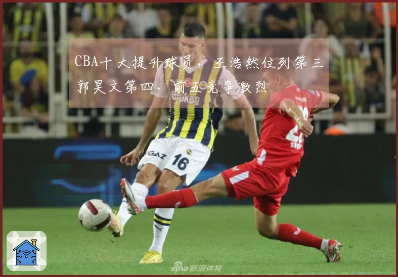 CBA十大提升球员，王浩然位列第三郭昊文第四，前五竞争激烈