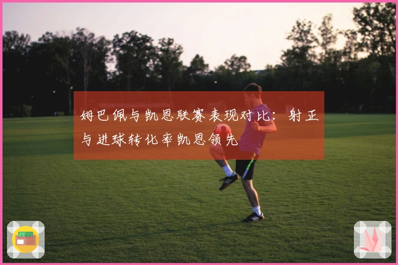 姆巴佩与凯恩联赛表现对比：射正与进球转化率凯恩领先