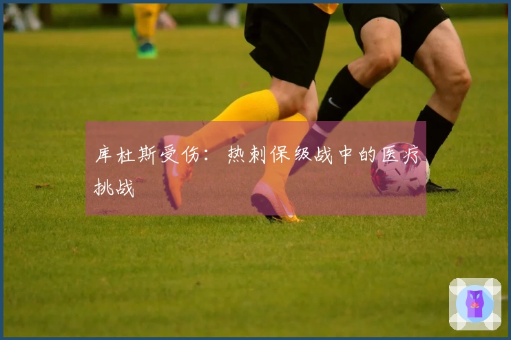 库杜斯受伤：热刺保级战中的医疗挑战