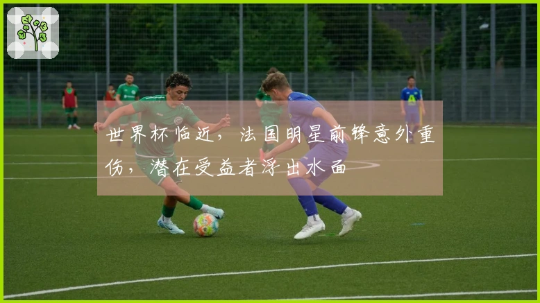 世界杯临近，法国明星前锋意外重伤，潜在受益者浮出水面