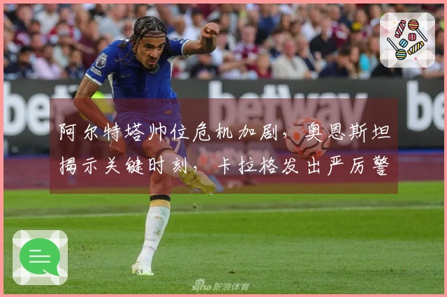 阿尔特塔帅位危机加剧，奥恩斯坦揭示关键时刻，卡拉格发出严厉警告